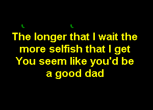 L t
The longer that I wait the
more selfish that I get

You seem like you'd be
a good dad