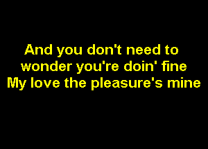 And you don't need to
wonder you're doin' fine

My love the pleasure's mine