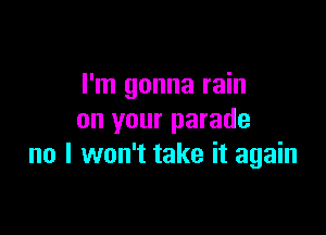 I'm gonna rain

on your parade
no I won't take it again