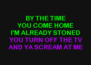 BY THE TIME
YOU COME HOME

I'M ALREADY STONED