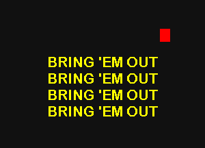 BRING 'EM OUT

BRING 'EM OUT
BRING 'EM OUT
BRING 'EM OUT