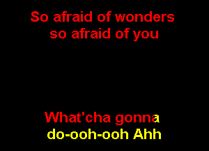 So afraid of wonders
so afraid of you

What'cha gonna
do-ooh-ooh Ahh