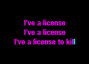 I've a license

I've a license
I've a license to kill