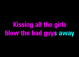 Kissing all the girls

blow the bad guys away