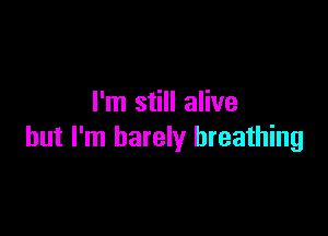 I'm still alive

but I'm barely breathing