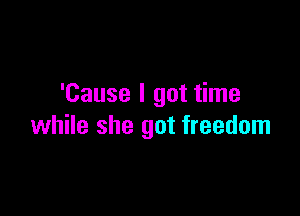'Cause I got time

while she got freedom