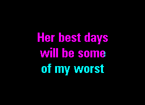 Her best days

will be some
of my worst