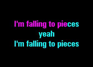 I'm falling to pieces

yeah
I'm falling to pieces