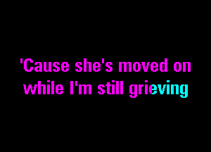 'Cause she's moved on

while I'm still grieving