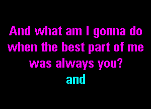 And what am I gonna do
when the best part of me

was always you?
and