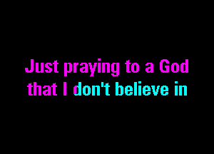 Just praying to a God

that I don't believe in