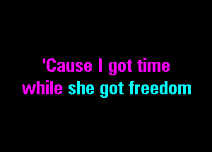 'Cause I got time

while she got freedom
