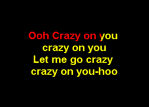 Ooh Crazy on you
crazy on you

Let me go crazy
crazy on you-hoo