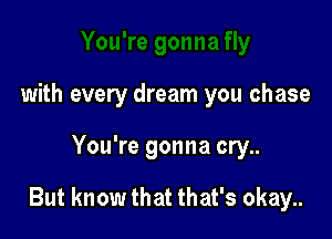 with every dream you chase

You're gonna cry..

But know that that's okay..