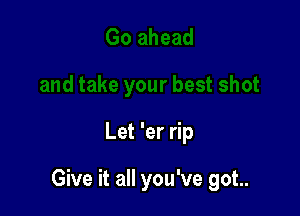 Let 'er rip

Give it all you've got..