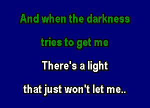 There's a light

that just won't let me..