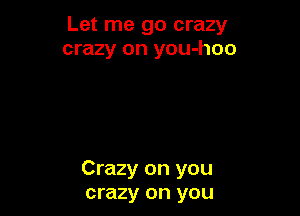 Let me go crazy
crazy on you-hoo

Crazy on you
crazy on you