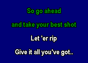 Let 'er rip

Give it all you've got..