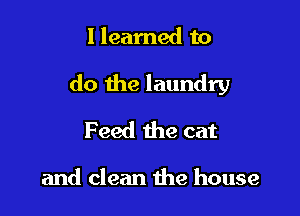 I learned to

do the laundry

Feed the cat

and clean the house
