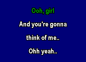 And you're gonna

think of me..

Ohh yeah..