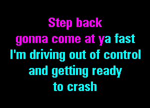 Step back
gonna come at ya fast
I'm driving out of control
and getting ready
to crash