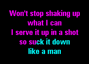 Won't stop shaking up
what I can

I serve it up in a shot
so suck it down
like a man