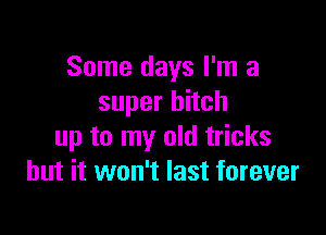 Some days I'm a
super hitch

up to my old tricks
but it won't last forever