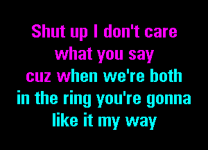 Shut up I don't care
what you say
cuz when we're both
in the ring you're gonna
like it my way