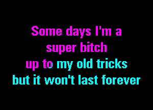 Some days I'm a
super hitch

up to my old tricks
but it won't last forever