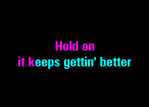 Hold on

it keeps gettin' better