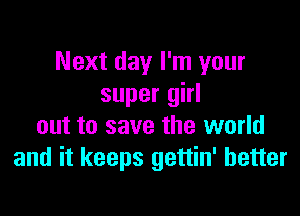 Next day I'm your
super girl

out to save the world
and it keeps gettin' better