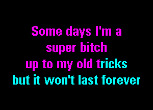 Some days I'm a
super hitch

up to my old tricks
but it won't last forever