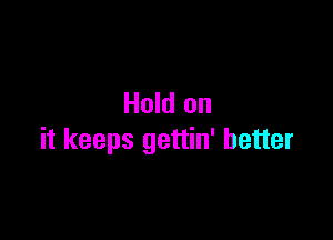 Hold on

it keeps gettin' better