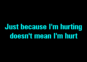 Just because I'm hurting

doesn't mean I'm hurt