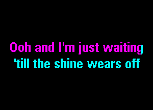 00h and I'm just waiting

'till the shine wears off