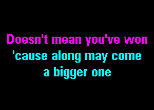 Doesn't mean you've won

'cause along may come
a bigger one