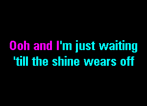 00h and I'm just waiting

'till the shine wears off