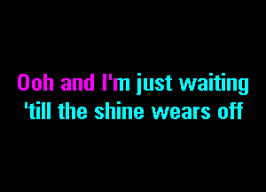 00h and I'm just waiting

'till the shine wears off