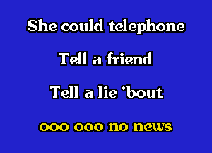 She could telephone

Tell a friend
Tell a lie 'bout

000 000 no news