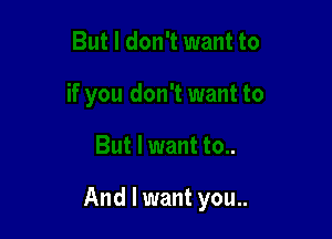 And I want you..