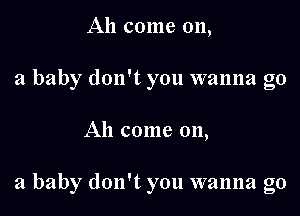 Ah come 011,
a baby don't you wanna go

All come 011,

a baby don't you wanna go