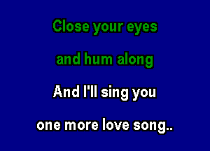 And I'll sing you

one more love song..