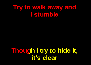 Try to walk away and
l stumble

Though I try to hide it,
it's clear