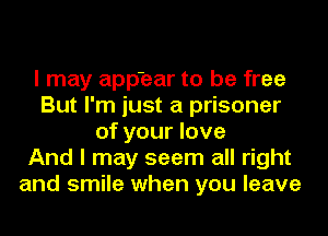I may app'ear to be free
But I'm just a prisoner
of your love
And I may seem all right
and smile when you leave