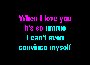 When I love you
it's so untrue

I can't even
convince myself