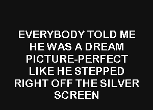 EVERYBODY TOLD ME
HE WAS A DREAM
PICTURE-PERFECT
LIKE HE STEPPED

RIGHT OFF THE SILVER
SCREEN