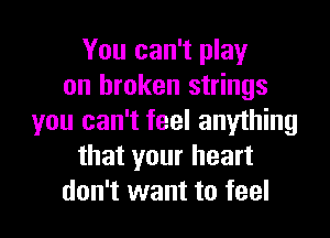 You can't play
on broken strings

you can't feel anything
that your heart
don't want to feel