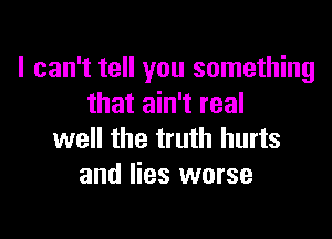 I can't tell you something
that ain't real

well the truth hurts
and lies worse
