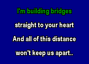 straight to your heart

And all of this distance

won't keep us apart.