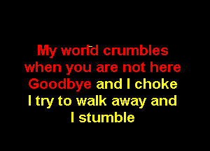 My worrd crumbles
when you are not here

Goodbye and I choke
I try to walk away and
I stumble